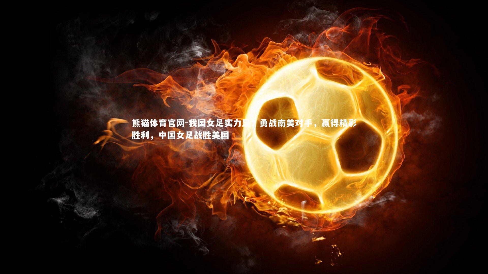 熊猫体育官网-我国女足实力显：勇战南美对手，赢得精彩胜利，中国女足战胜美国
